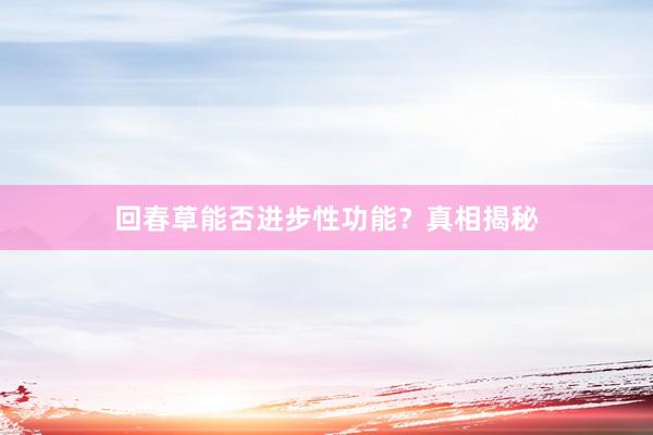 回春草能否进步性功能?真相揭秘
