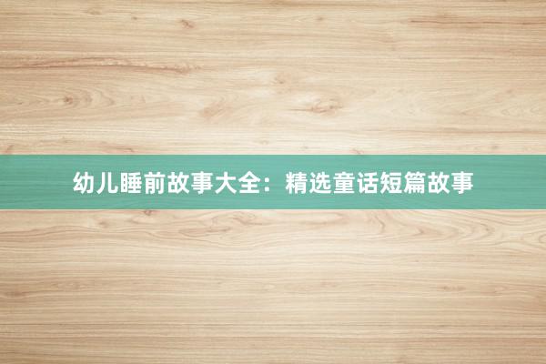 幼儿睡前故事大全:精选童话短篇故事